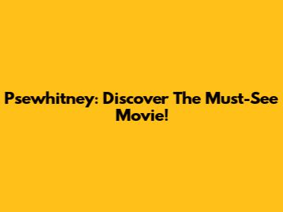 Psewhitney: Discover The Must-See Movie!