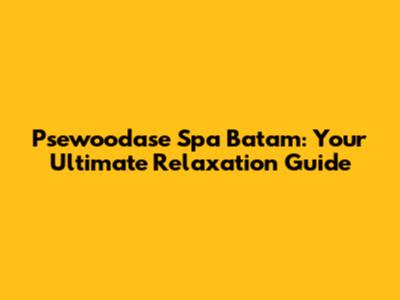 Psewoodase Spa Batam: Your Ultimate Relaxation Guide