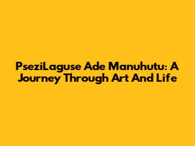 PseziLaguse Ade Manuhutu: A Journey Through Art And Life