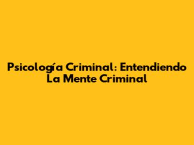 Psicología Criminal: Entendiendo La Mente Criminal