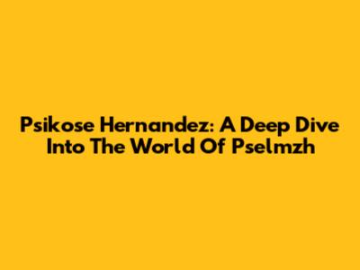 Psikose Hernandez: A Deep Dive Into The World Of Pselmzh