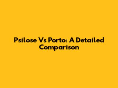 Psilose Vs Porto: A Detailed Comparison
