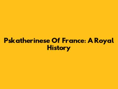 Pskatherinese Of France: A Royal History