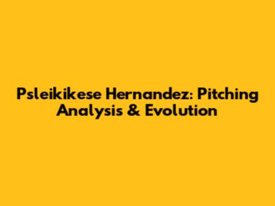 Psleikikese Hernandez: Pitching Analysis & Evolution