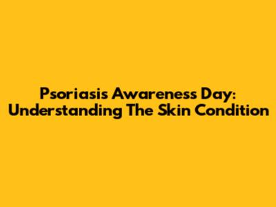 Psoriasis Awareness Day: Understanding The Skin Condition