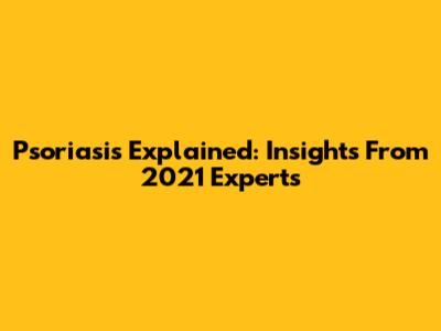 Psoriasis Explained: Insights From 2021 Experts