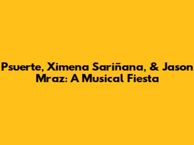 Psuerte, Ximena Sariñana, & Jason Mraz: A Musical Fiesta
