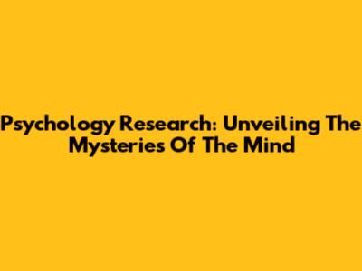 Psychology Research: Unveiling The Mysteries Of The Mind