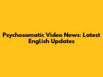 Psychosomatic Video News: Latest English Updates