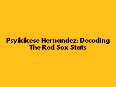 Psyikikese Hernandez: Decoding The Red Sox Stats