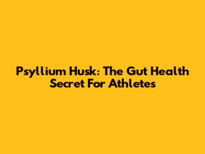 Psyllium Husk: The Gut Health Secret For Athletes