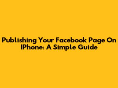 Publishing Your Facebook Page On IPhone: A Simple Guide