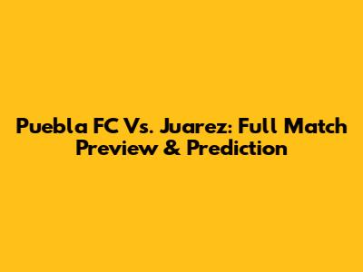 Puebla FC Vs. Juarez: Full Match Preview & Prediction