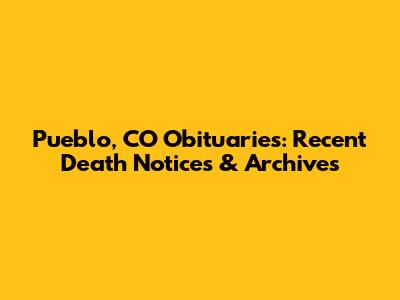 Pueblo, CO Obituaries: Recent Death Notices & Archives