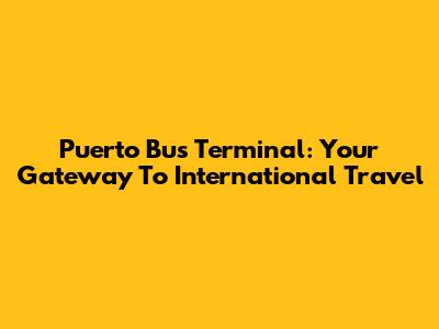 Puerto Bus Terminal: Your Gateway To International Travel