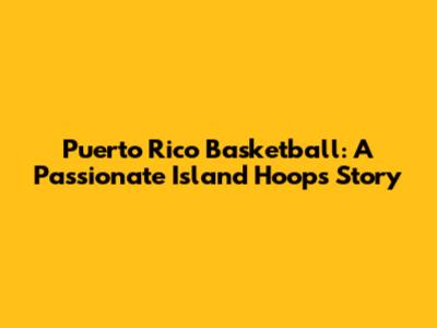 Puerto Rico Basketball: A Passionate Island Hoops Story