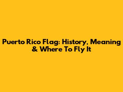 Puerto Rico Flag: History, Meaning & Where To Fly It