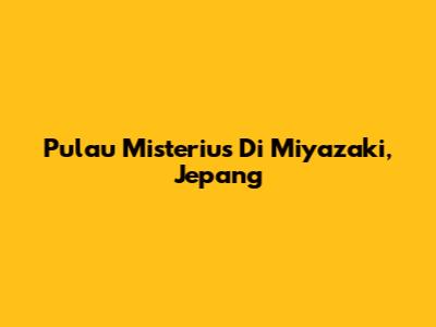 Pulau Misterius Di Miyazaki, Jepang