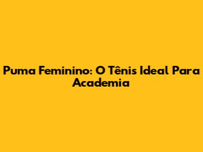Puma Feminino: O Tênis Ideal Para Academia