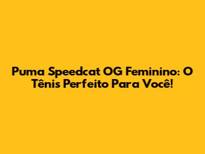 Puma Speedcat OG Feminino: O Tênis Perfeito Para Você!