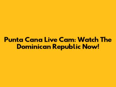 Punta Cana Live Cam: Watch The Dominican Republic Now!