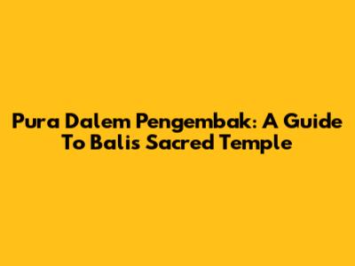 Pura Dalem Pengembak: A Guide To Bali's Sacred Temple