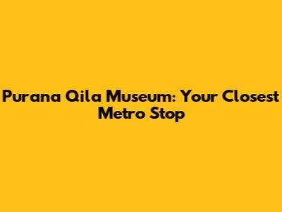 Purana Qila Museum: Your Closest Metro Stop