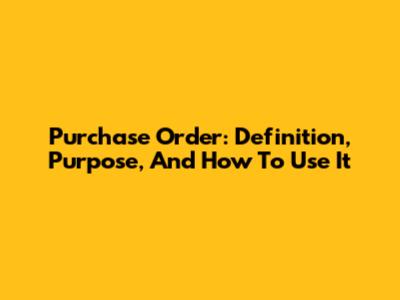 Purchase Order: Definition, Purpose, And How To Use It