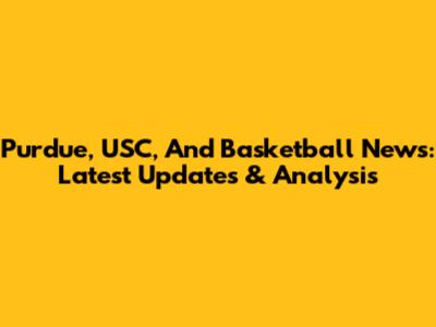 Purdue, USC, And Basketball News: Latest Updates & Analysis