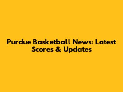 Purdue Basketball News: Latest Scores & Updates