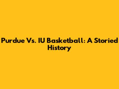 Purdue Vs. IU Basketball: A Storied History