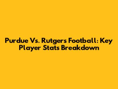 Purdue Vs. Rutgers Football: Key Player Stats Breakdown
