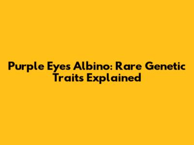 Purple Eyes Albino: Rare Genetic Traits Explained
