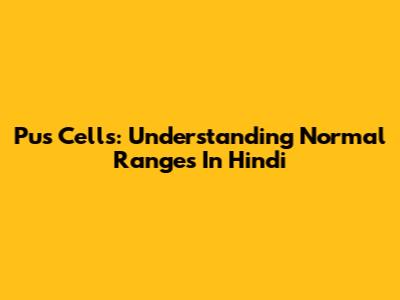 Pus Cells: Understanding Normal Ranges In Hindi