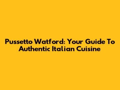 Pussetto Watford: Your Guide To Authentic Italian Cuisine