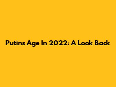 Putin's Age In 2022: A Look Back