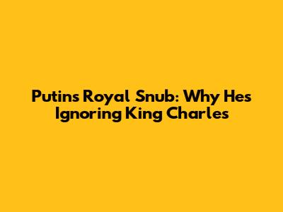 Putin's Royal Snub: Why He's Ignoring King Charles