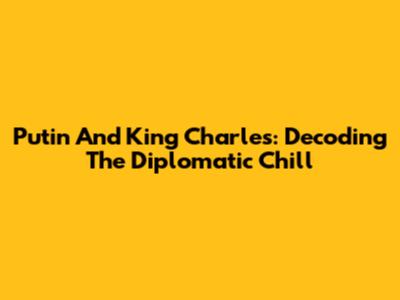 Putin And King Charles: Decoding The Diplomatic Chill