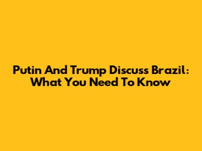 Putin And Trump Discuss Brazil: What You Need To Know