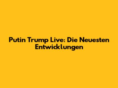 Putin Trump Live: Die Neuesten Entwicklungen