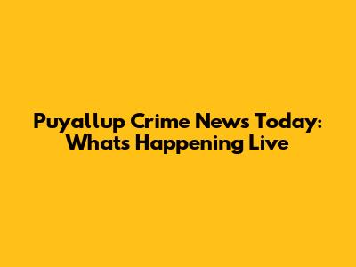 Puyallup Crime News Today: What's Happening Live