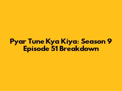 Pyar Tune Kya Kiya: Season 9 Episode 51 Breakdown