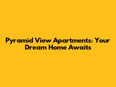 Pyramid View Apartments: Your Dream Home Awaits