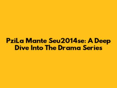PziLa Mante Seu2014se: A Deep Dive Into The Drama Series