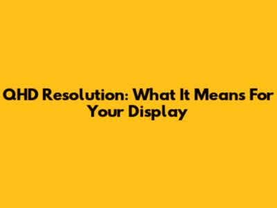 QHD Resolution: What It Means For Your Display