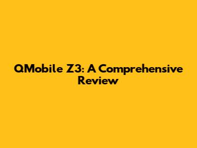 QMobile Z3: A Comprehensive Review