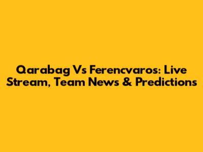 Qarabag Vs Ferencvaros: Live Stream, Team News & Predictions