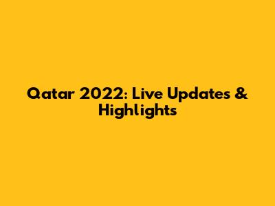 Qatar 2022: Live Updates & Highlights