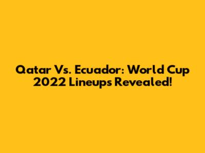 Qatar Vs. Ecuador: World Cup 2022 Lineups Revealed!