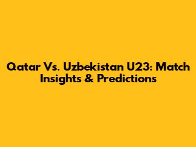 Qatar Vs. Uzbekistan U23: Match Insights & Predictions